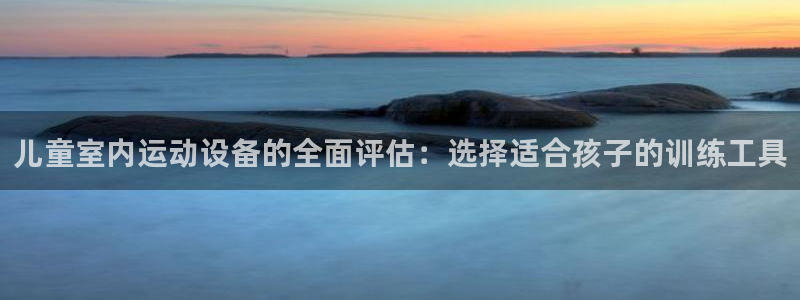 NG大舞台官网下载平台是正规平台吗安全吗：儿童室内运动设备的