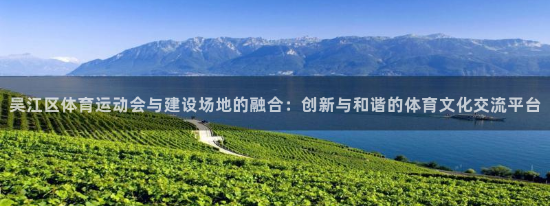 kok中欧体育登录：吴江区体育运动会与建设场地的融合：创新与和谐的体育文化交流平台