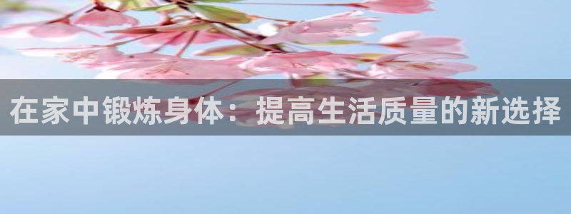 中欧体育zoty下载：在家中锻炼身体：提高生活质量的新选择