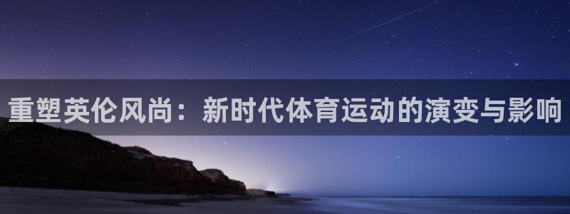 中欧体育(zoty)官网：重塑英伦风尚：新时代体育运动的演变与影响